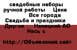 свадебные наборы (ручной работы) › Цена ­ 1 200 - Все города Свадьба и праздники » Другое   . Ненецкий АО,Несь с.